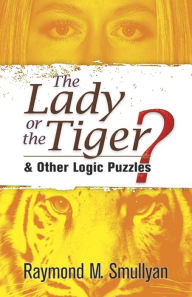 Title: The Lady or the Tiger?: and Other Logic Puzzles, Author: Raymond M. Smullyan