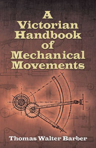 Title: A Victorian Handbook of Mechanical Movements, Author: Thomas Walter Barber