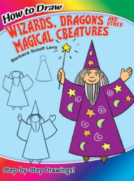 Title: How to Draw Wizards, Dragons and Other Magical Creatures: Step-by-Step Drawings!, Author: Barbara Soloff Levy