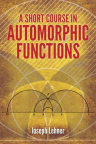 Title: A Short Course in Automorphic Functions, Author: Joseph Lehner