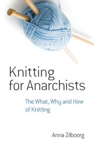 Title: Knitting for Anarchists: The What, Why and How of Knitting, Author: Anna Zilboorg