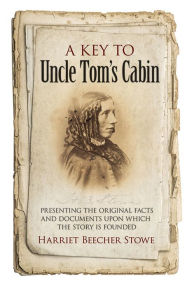 Title: A Key to Uncle Tom's Cabin: Presenting the Original Facts and Documents Upon Which the Story Is Founded, Author: Harriet Beecher Stowe