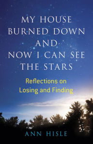 Title: My House Burned Down and Now I Can See the Stars: Reflections on Losing and Finding, Author: Ann Hisle