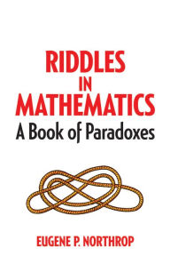 Title: Riddles in Mathematics: A Book of Paradoxes, Author: Eugene P Northrop