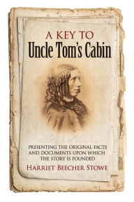 Title: A Key to Uncle Tom's Cabin: Presenting the Original Facts and Documents Upon Which the Story Is Founded, Author: Harriet Beecher Stowe