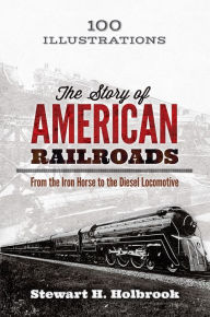 Title: The Story of American Railroads: From the Iron Horse to the Diesel Locomotive, Author: Stewart H. Holbrook