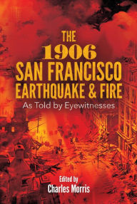 Title: The 1906 San Francisco Earthquake and Fire: As Told by Eyewitnesses, Author: Charles Morris