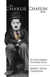 Title: The Charlie Chaplin Book: Ten Stories Adapted from Classic Shorts, Author: Robert Keene Thompson