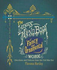 Title: The Ladies' Hand Book of Fancy and Ornamental Work: Directions and Patterns from the Civil War Era, Author: Florence Hartley