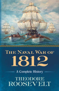 Title: The Naval War of 1812: A Complete History, Author: Theodore Roosevelt