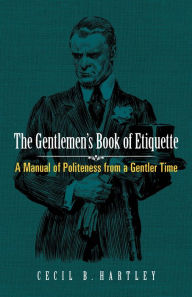 Title: The Gentlemen's Book of Etiquette: A Manual of Politeness from a Gentler Time, Author: Cecil B. Hartley