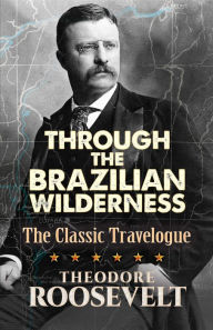 Title: Through the Brazilian Wilderness: The Classic Travelogue, Author: Theodore Roosevelt