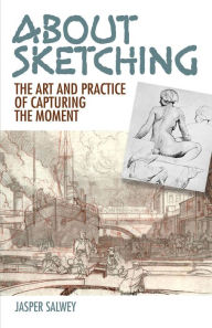Title: About Sketching: The Art and Practice of Capturing the Moment, Author: Jasper Salwey