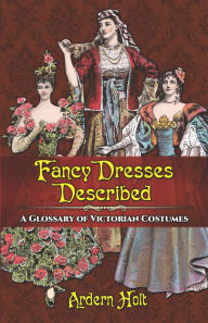 Title: Fancy Dresses Described: A Glossary of Victorian Costumes, Author: Ardern Holt