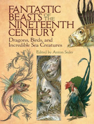 Title: Fantastic Beasts of the Nineteenth Century: Dragons, Birds, and Incredible Sea Creatures, Author: Anton Seder