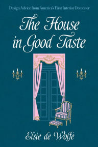 Title: The House in Good Taste: Design Advice from America's First Interior Decorator, Author: Elsie de Wolfe