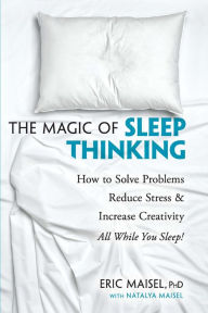 Title: The Magic of Sleep Thinking: How to Solve Problems, Reduce Stress, and Increase Creativity While You Sleep, Author: Eric Maisel