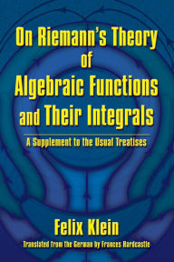 Title: On Riemann's Theory of Algebraic Functions and Their Integrals: A Supplement to the Usual Treatises, Author: Felix Klein