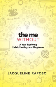 Title: The Me, Without: A Year Exploring Habit, Healing, and Happiness, Author: Jacqueline Raposo