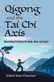 Title: Qigong and the Tai Chi Axis: Nourishing Practices for Body, Mind, and Spirit, Author: Mimi Kuo-Deemer