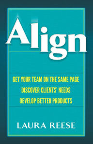 Title: Align: Get Your Team on the Same Page, Discover Clients' Needs, Develop Better Products, Author: Laura Marie Reese