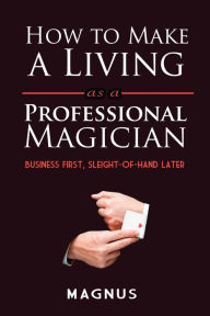 Title: How to Make a Living as a Professional Magician: Business First, Sleight-of-Hand Later, Author: Matt Patterson