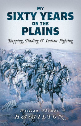 My Sixty Years On The Plains Trapping Trading And Indian Fighting By William Thomas Hamilton Paperback Barnes Noble
