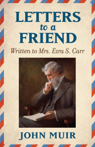 Title: Letters to a Friend: Written to Mrs. Ezra S. Carr 1866-1879, Author: John Muir