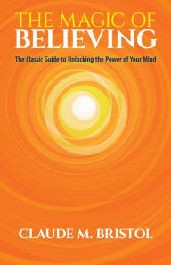 Title: The Magic of Believing: The Classic Guide to Unlocking the Power of Your Mind, Author: Claude M. Bristol