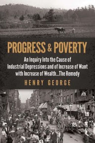 Title: Progress and Poverty: An Inquiry into the Cause of Industrial Depressions and of Increase of Want with Increase of Wealth . . . the Remedy, Author: Henry George