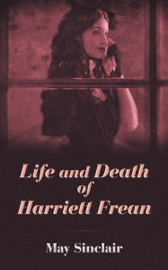 Title: Life and Death of Harriett Frean, Author: May Sinclair