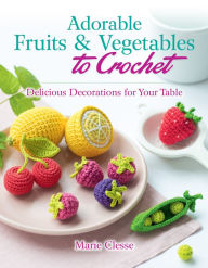 Title: Adorable Fruits & Vegetables to Crochet: Delicious Decorations for Your Table, Author: Marie Clesse