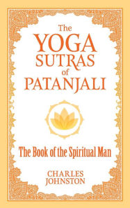 Title: The Yoga Sutras of Patanjali: The Book of the Spiritual Man, Author: Charles Johnston