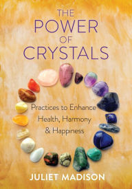 Title: The Power of Crystals: Practices to Enhance Health, Harmony, and Happiness, Author: Juliet Madison