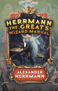 Title: Herrmann the Great's Wizard Manual: From Sleight of Hand and Card Tricks to Coin Tricks, Stage Magic, and Mind Reading, Author: Alexander Herrmann