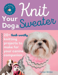 Title: Knit Your Dog a Sweater: 20+ Bark-worthy Knitting Projects to Make for Your Canine Companion, Author: Carolyn Winkler