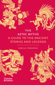 Title: The Aztec Myths: A Guide to the Ancient Stories and Legends, Author: Camilla Townsend
