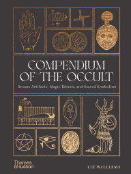 Title: Compendium of the Occult: Arcane Artifacts, Magic Rituals, and Sacred Symbolism, Author: Liz Williams
