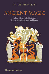 Title: Ancient Magic: A Practitioner's Guide to the Supernatural in Greece and Rome, Author: Philip Matyszak