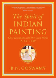 Title: The Spirit of Indian Painting: Close Encounters with 101 Great Works 1100-1900, Author: B. N. Goswamy