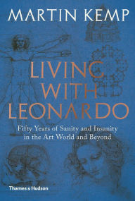 Title: Living with Leonardo: Fifty Years of Sanity and Insanity in the Art World and Beyond, Author: Martin Kemp