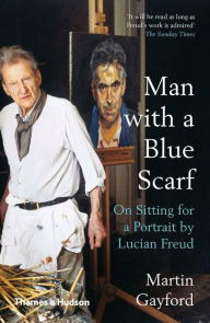 Title: Man with a Blue Scarf: On Sitting for a Portrait by Lucian Freud, Author: Martin Gayford
