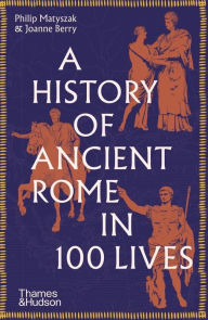 Title: A History of Ancient Rome in 100 Lives, Author: Philip Matyszak
