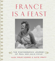 Title: France Is a Feast: The Photographic Journey of Paul and Julia Child, Author: Alex Prud'homme