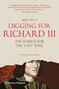 Title: Digging for Richard III: The Search for the Lost King (Revised and Expanded), Author: Mike Pitts