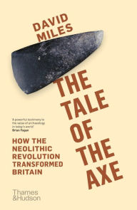 Title: The Tale of the Axe: How the Neolithic Revolution Transformed Britain, Author: David Miles