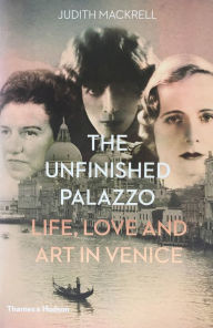 Title: The Unfinished Palazzo: Life, Love and Art in Venice: The Stories of Luisa Casati, Doris Castlerosse and Peggy Guggenheim, Author: Judith Mackrell