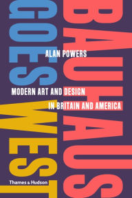 Title: Bauhaus Goes West: Modern Art and Design in Britain and America, Author: Alan Powers