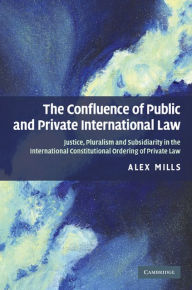 Title: The Confluence of Public and Private International Law: Justice, Pluralism and Subsidiarity in the International Constitutional Ordering of Private Law, Author: Alex Mills