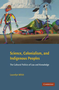 Title: Science, Colonialism, and Indigenous Peoples: The Cultural Politics of Law and Knowledge, Author: Laurelyn Whitt